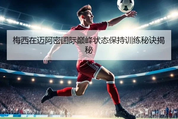 梅西在迈阿密国际巅峰状态保持训练秘诀揭秘